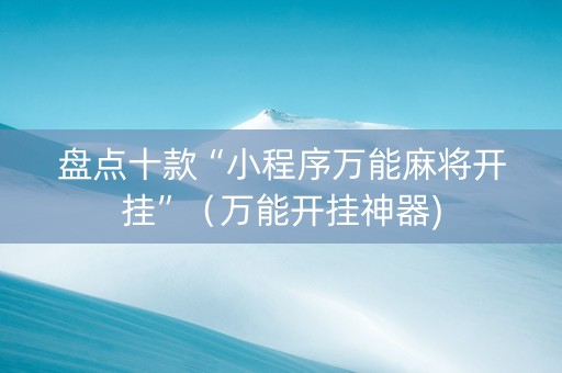 盘点十款“小程序万能麻将开挂”（万能开挂神器)