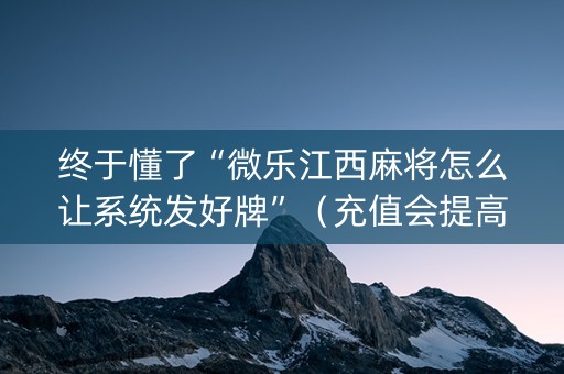 终于懂了“微乐江西麻将怎么让系统发好牌”（充值会提高胜率么)