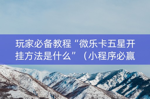 玩家必备教程“微乐卡五星开挂方法是什么”（小程序必赢神器)