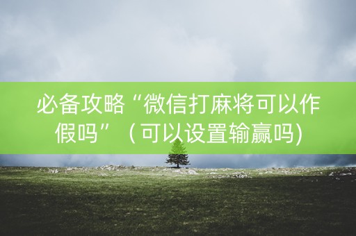 必备攻略“微信打麻将可以作假吗”（可以设置输赢吗)