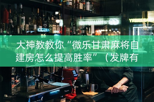大神教教你“微乐甘肃麻将自建房怎么提高胜率”（发牌有什么规律吗)