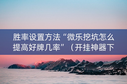 胜率设置方法“微乐挖坑怎么提高好牌几率”（开挂神器下载)