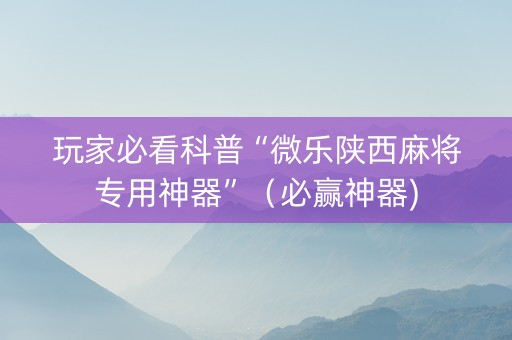 玩家必看科普“微乐陕西麻将专用神器”（必赢神器)