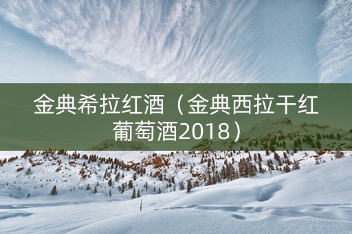 金典希拉红酒（金典西拉干红葡萄酒2018）