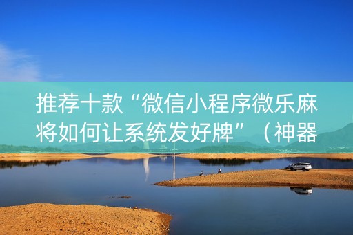 推荐十款“微信小程序微乐麻将如何让系统发好牌”（神器通用版)