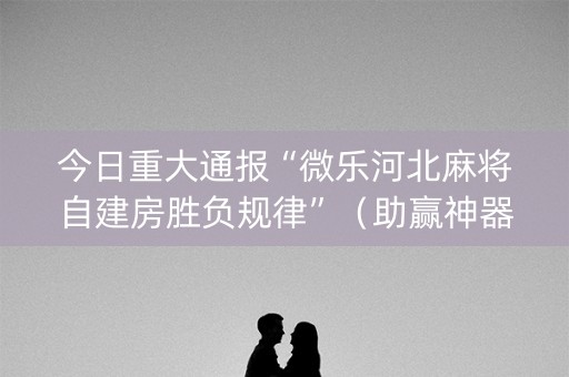 今日重大通报“微乐河北麻将自建房胜负规律”（助赢神器)