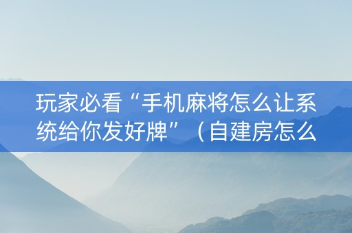 玩家必看“手机麻将怎么让系统给你发好牌”（自建房怎么拿好牌)
