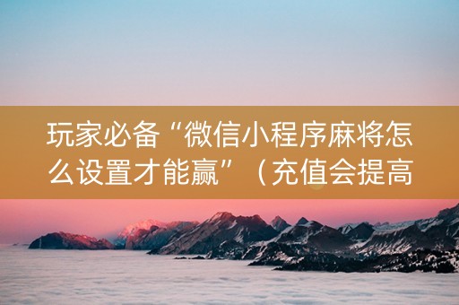 玩家必备“微信小程序麻将怎么设置才能赢”（充值会提高胜率么)