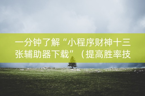 一分钟了解“小程序财神十三张辅助器下载”（提高胜率技巧)