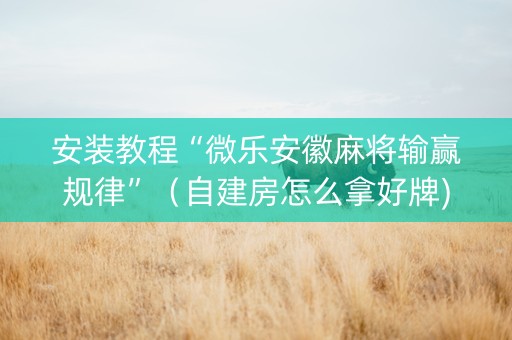 安装教程“微乐安徽麻将输赢规律”（自建房怎么拿好牌)