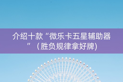 介绍十款“微乐卡五星辅助器”（胜负规律拿好牌)