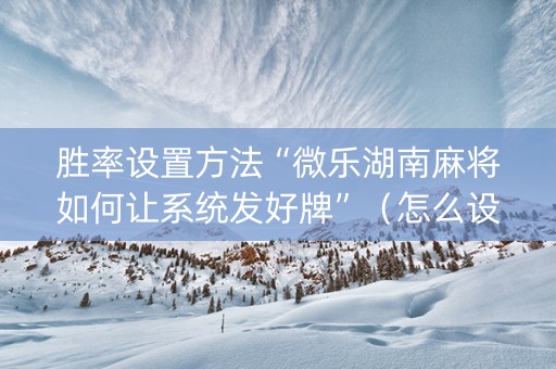 胜率设置方法“微乐湖南麻将如何让系统发好牌”（怎么设置才能赢)