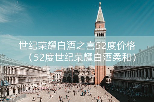 世纪荣耀白酒之喜52度价格（52度世纪荣耀白酒柔和）