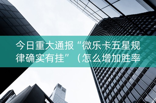 今日重大通报“微乐卡五星规律确实有挂”（怎么增加胜率)