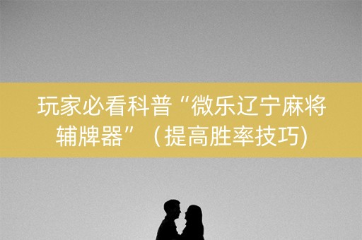 玩家必看科普“微乐辽宁麻将辅牌器”（提高胜率技巧)