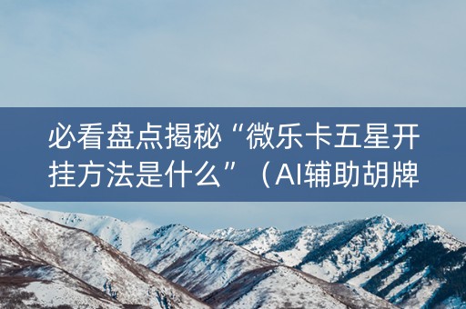 必看盘点揭秘“微乐卡五星开挂方法是什么”（AI辅助胡牌规则)