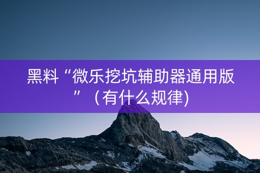 黑料“微乐挖坑辅助器通用版”（有什么规律)
