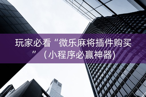 玩家必看“微乐麻将插件购买”（小程序必赢神器)