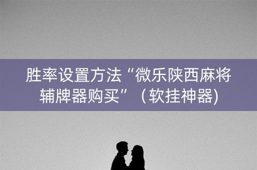 胜率设置方法“微乐陕西麻将辅牌器购买”（软挂神器)