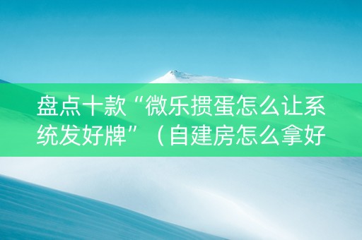 盘点十款“微乐掼蛋怎么让系统发好牌”（自建房怎么拿好牌)
