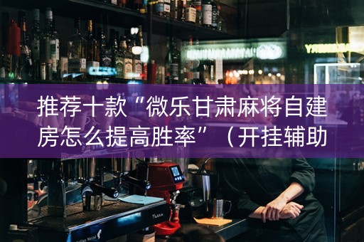 推荐十款“微乐甘肃麻将自建房怎么提高胜率”（开挂辅助插件)
