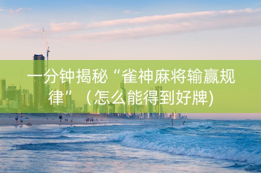 一分钟揭秘“雀神麻将输赢规律”（怎么能得到好牌)