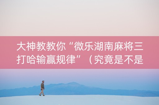 大神教教你“微乐湖南麻将三打哈输赢规律”（究竟是不是有挂)