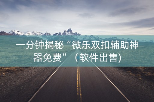 一分钟揭秘“微乐双扣辅助神器免费”（软件出售)