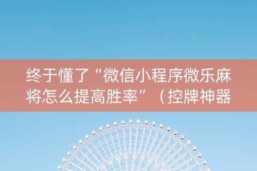 终于懂了“微信小程序微乐麻将怎么提高胜率”（控牌神器)