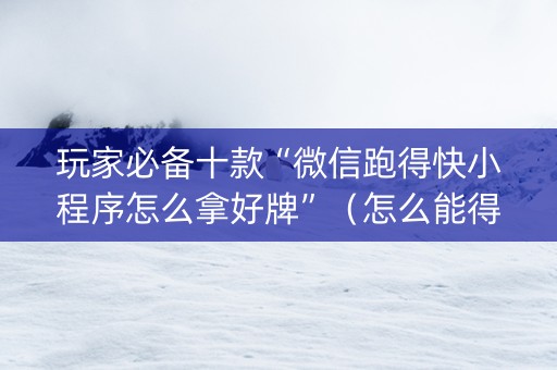 玩家必备十款“微信跑得快小程序怎么拿好牌”（怎么能得到好牌)