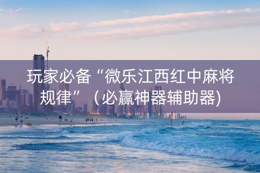 玩家必备“微乐江西红中麻将规律”（必赢神器辅助器)