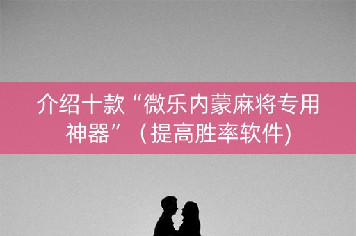 介绍十款“微乐内蒙麻将专用神器”（提高胜率软件)