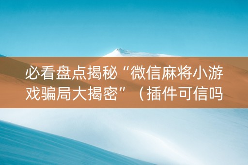 必看盘点揭秘“微信麻将小游戏骗局大揭密”（插件可信吗)