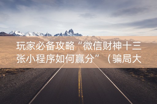 玩家必备攻略“微信财神十三张小程序如何赢分”（骗局大揭秘)
