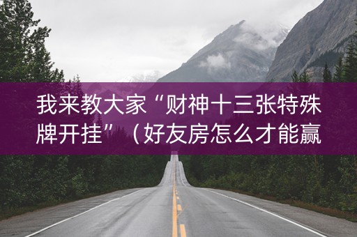我来教大家“财神十三张特殊牌开挂”（好友房怎么才能赢)