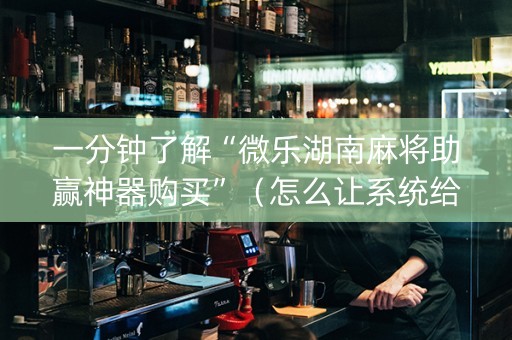 一分钟了解“微乐湖南麻将助赢神器购买”（怎么让系统给自己好牌)