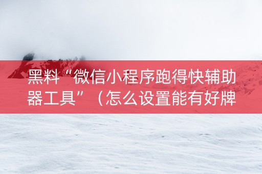 黑料“微信小程序跑得快辅助器工具”（怎么设置能有好牌)