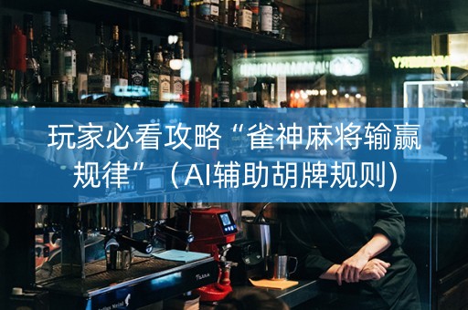 玩家必看攻略“雀神麻将输赢规律”（AI辅助胡牌规则)