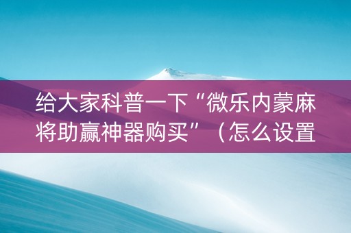 给大家科普一下“微乐内蒙麻将助赢神器购买”（怎么设置才能赢)