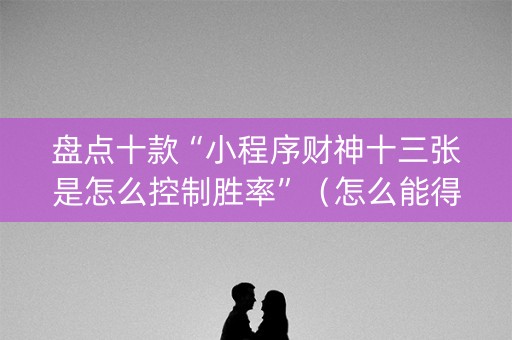 盘点十款“小程序财神十三张是怎么控制胜率”（怎么能得到好牌)