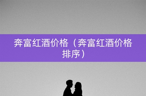 奔富红酒价格（奔富红酒价格排序）