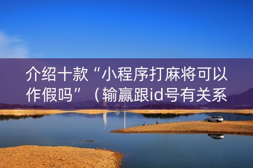 介绍十款“小程序打麻将可以作假吗”（输赢跟id号有关系吗)