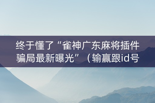 终于懂了“雀神广东麻将插件骗局最新曝光”（输赢跟id号有关系吗)