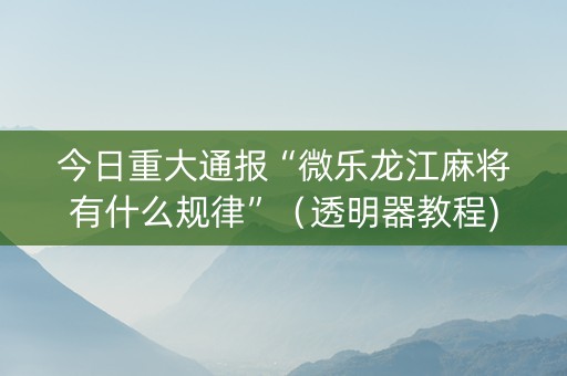 今日重大通报“微乐龙江麻将有什么规律”（透明器教程)