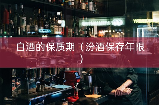 白酒的保质期（汾酒保存年限）