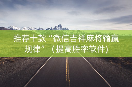 推荐十款“微信吉祥麻将输赢规律”（提高胜率软件)