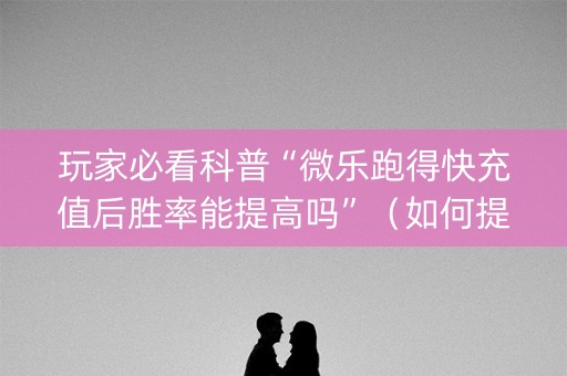 玩家必看科普“微乐跑得快充值后胜率能提高吗”（如何提高胜率)