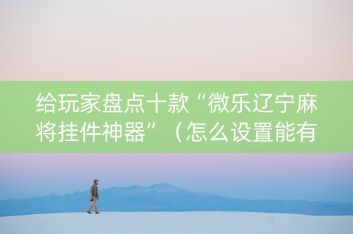 给玩家盘点十款“微乐辽宁麻将挂件神器”（怎么设置能有好牌)
