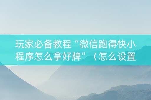 玩家必备教程“微信跑得快小程序怎么拿好牌”（怎么设置能有好牌)