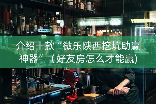 介绍十款“微乐陕西挖坑助赢神器”（好友房怎么才能赢)